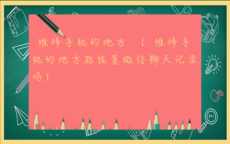 维修手机的地方 (维修手机的地方能恢复微信聊天记录吗)